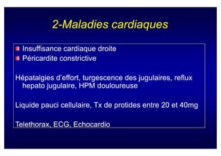 2-Maladies cardiaques
  Insuffisance cardiaque droite
  Péricardite constrictive

Hépatalgies d’effort, turgescence des jugulaires, reflux
 hepato jugulaire, HPM douloureuse

Liquide pauci cellulaire, Tx de protides entre 20 et 40mg

Telethorax,
Telethorax, ECG, Echocardio
 