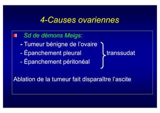 4-Causes ovariennes
    Sd de démons Meigs:
                 Meigs:
  - Tumeur bénigne de l’ovaire
  - Épanchement pleural              transsudat
  - Épanchement péritonéal

Ablation de la tumeur fait disparaître l’ascite
 