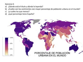 Ejercicio 4:
a) ¿Dónde está el título y dónde la leyenda?
b) ¿Cuáles son los continentes con mayor porcentaje de población urbana en el mundo?
c) ¿y cuáles los que menos?
d) ¿qué porcentaje tiene España?
 