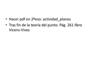 • Hacer pdf en 2ºeso: actividad_planos
• Tras fin de la teoría del punto. Pág. 261 libro
  Vicens-Vives
 