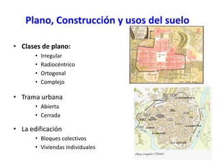 Plano, Construcción y usos del suelo

• Clases de plano:
       •   Irregular
       •   Radiocéntrico
       •   Ortogonal
       •   Complejo

• Trama urbana
       • Abierta
       • Cerrada

• La edificación
       • Bloques colectivos
       • Viviendas individuales
 