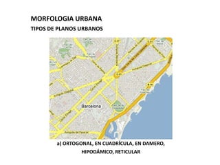 MORFOLOGIA URBANA
TIPOS DE PLANOS URBANOS




        a) ORTOGONAL, EN CUADRÍCULA, EN DAMERO,
                HIPODÁMICO, RETICULAR
 