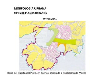 MORFOLOGIA URBANA
      TIPOS DE PLANOS URBANOS

                               ORTOGONAL




Plano del Puerto del Pireo, en Atenas, atribuido a Hipódamo de Mileto
 
