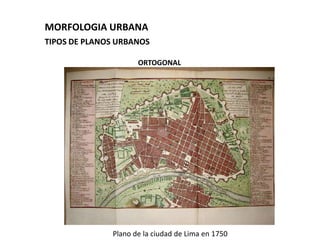 MORFOLOGIA URBANA
TIPOS DE PLANOS URBANOS

                     ORTOGONAL




              Plano de la ciudad de Lima en 1750
 