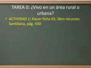 TAREA 0: ¿Vivo en un área rural o
               urbana?
• ACTIVIDAD 1: Hacer ficha 65, libro recursos
  Santillana, pág. 430
 