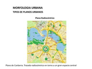 MORFOLOGIA URBANA
       TIPOS DE PLANOS URBANOS

                               Plano Radiocéntrico




Plano de Canberra. Trazado radiocéntrico en torno a un gran espacio central
 