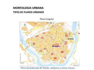 MORFOLOGIA URBANA
TIPOS DE PLANOS URBANOS

                        Plano Irregular




     Plano desordenado de Toledo: callejones y trama maciza .
 