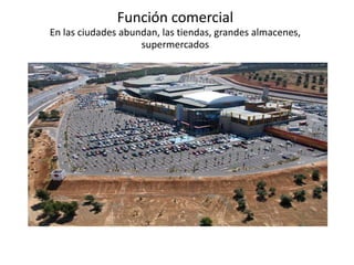 Función comercial
En las ciudades abundan, las tiendas, grandes almacenes,
                    supermercados
 