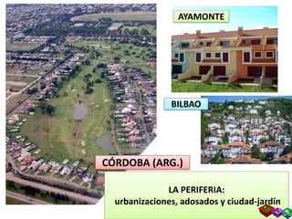 AYAMONTE




               BILBAO




CÓRDOBA (ARG.)

              LA PERIFERIA:
  urbanizaciones, adosados y ciudad-jardín
 