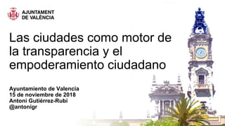 Las ciudades como motor de
la transparencia y el
empoderamiento ciudadano
Ayuntamiento de Valencia
15 de noviembre de 2018
Antoni Gutiérrez-Rubí
@antonigr
 