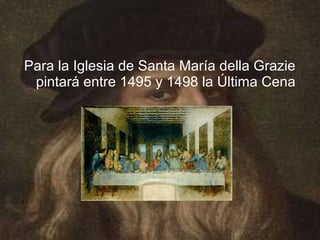 Para la Iglesia de Santa María della Grazie
 pintará entre 1495 y 1498 la Última Cena
 