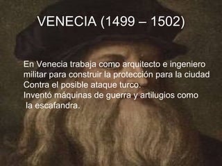 VENECIA (1499 – 1502)


En Venecia trabaja como arquitecto e ingeniero
militar para construir la protección para la ciudad
Contra el posible ataque turco.
Inventó máquinas de guerra y artilugios como
 la escafandra.
 