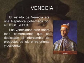 VENECIA
    El estado de Venecia era
una República gobernada por
el DOGO o DUX
    Los venecianos eran sobre
todo comerciantes que se
dedicaban al intercambio de
productos de lujo entre oriente
y occidente
 