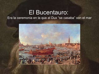El Bucentauro:
Era la ceremonia en la que el Dux “se casaba” con el mar
 