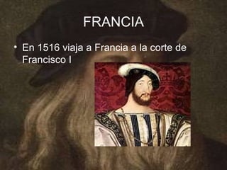 FRANCIA
• En 1516 viaja a Francia a la corte de
  Francisco I
 
