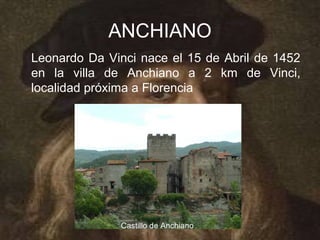 ANCHIANO
Leonardo Da Vinci nace el 15 de Abril de 1452
en la villa de Anchiano a 2 km de Vinci,
localidad próxima a Florencia




               Castillo de Anchiano
 