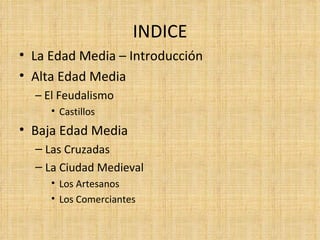 INDICE
• La Edad Media – Introducción
• Alta Edad Media
  – El Feudalismo
     • Castillos
• Baja Edad Media
  – Las Cruzadas
  – La Ciudad Medieval
     • Los Artesanos
     • Los Comerciantes
 