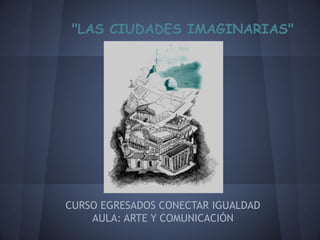 "LAS CIUDADES IMAGINARIAS"




CURSO EGRESADOS CONECTAR IGUALDAD
    AULA: ARTE Y COMUNICACIÓN
 