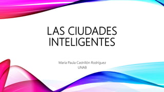 LAS CIUDADES
INTELIGENTES
María Paula Castrillón Rodríguez
UNAB
 