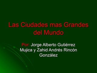 Las Ciudades mas Grandes
        del Mundo
    Por: Jorge Alberto Gutiérrez
   Mujica y Zahid Andrés Rincón
             González
 
