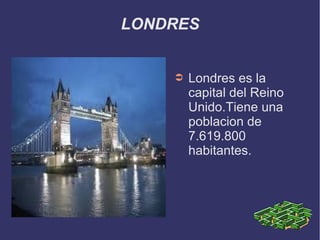 LONDRES
➲

Londres es la
capital del Reino
Unido.Tiene una
poblacion de
7.619.800
habitantes.

 