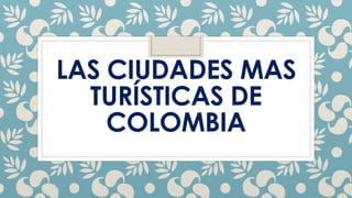 LAS CIUDADES MAS
TURÍSTICAS DE
COLOMBIA
 