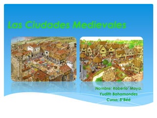 Las Ciudades Medievales
Nombre; Roberto’ Moya.
Yudith Bahamondes
Curso; 8°Béé
 