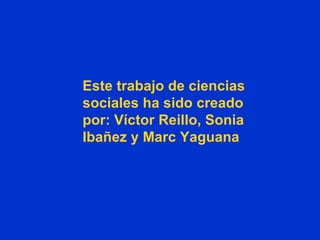 Este trabajo de ciencias sociales ha sido creado por: Víctor Reillo, Sonia Ibañez y Marc Yaguana  