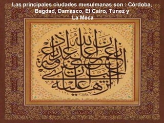 Las principales ciudades musulmanas son : Córdoba, Bagdad, Damasco, El Cairo, Túnez y La Meca 