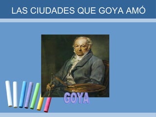 LAS CIUDADES QUE GOYA AMÓ GOYA 