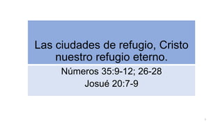 Las ciudades de refugio, Cristo
nuestro refugio eterno.
Números 35:9-12; 26-28
Josué 20:7-9
1
 