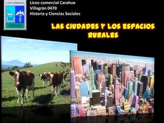 Liceo comercial Carahue
Villagrán 0470
Historia y Ciencias Sociales


            Las ciudades y los espacios
                     rurales
 