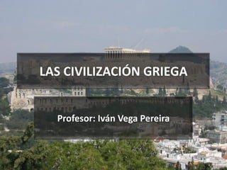 LAS CIVILIZACIÓN GRIEGA


  Profesor: Iván Vega Pereira
 