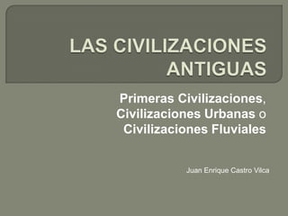 Primeras Civilizaciones,
Civilizaciones Urbanas o
Civilizaciones Fluviales
Juan Enrique Castro Vilca
 