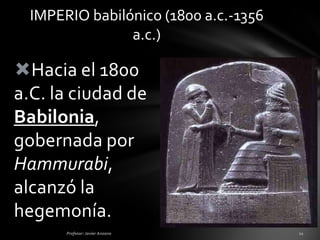 IMPERIO babilónico (1800 a.c.-1356
                a.c.)

Hacia el 1800
a.C. la ciudad de
Babilonia,
gobernada por
Hammurabi,
alcanzó la
hegemonía.
 