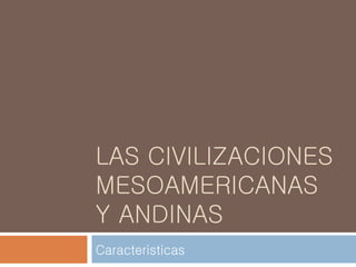 LAS CIVILIZACIONES
MESOAMERICANAS
Y ANDINAS
Caracteristicas
 