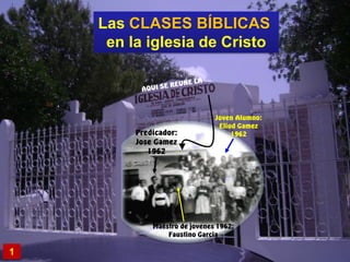 Las CLASES BÍBLICAS
en la iglesia de Cristo
1
Predicador:
Jose Gamez
1962
Joven Alumno:
Eliud Gamez
1962
Maestro de jovenes 1962:
Faustino Garcia
 
