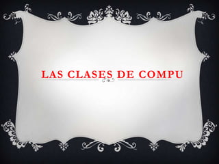 LAS CLASES DE COMPU
 