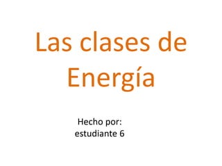 Las clases de
Energía
Hecho por:
estudiante 6
 