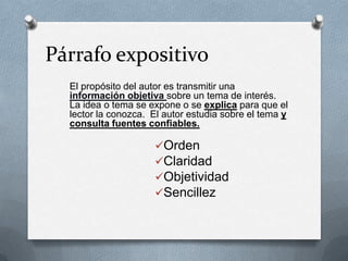 Párrafo expositivo
El propósito del autor es transmitir una
información objetiva sobre un tema de interés.
La idea o tema se expone o se explica para que el
lector la conozca. El autor estudia sobre el tema y
consulta fuentes confiables.
Orden
Claridad
Objetividad
Sencillez
 