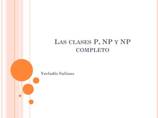 LAS CLASES P, NP Y NP
COMPLETO
Yorladis Salinas
 