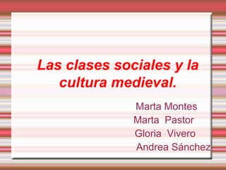 Las clases sociales y la
cultura medieval.
Marta Montes
Marta Pastor
Gloria Vivero
Andrea Sánchez
 