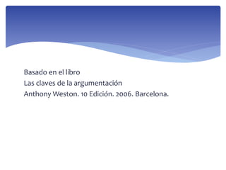 Basado en el libro
Las claves de la argumentación
Anthony Weston. 10 Edición. 2006. Barcelona.
 