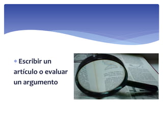  Escribir un
artículo o evaluar
un argumento
 
