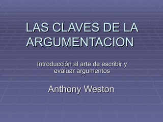 LAS CLAVES DE LA ARGUMENTACION  Introducción al arte de escribir y evaluar argumentos Anthony Weston   