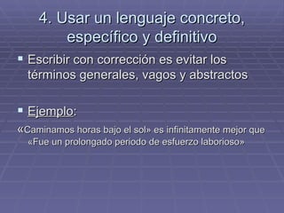 4. Usar un lenguaje concreto, específico y definitivo Escribir con corrección es evitar los términos generales, vagos y abstractos Ejemplo :  « Caminamos horas bajo el sol »  es infinitamente mejor que  « Fue un prolongado periodo de esfuerzo laborioso »   