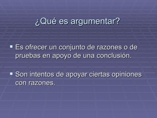 ¿Qué es argumentar? Es ofrecer un conjunto de razones o de pruebas en apoyo de una conclusión. Son intentos de apoyar ciertas opiniones con razones.   