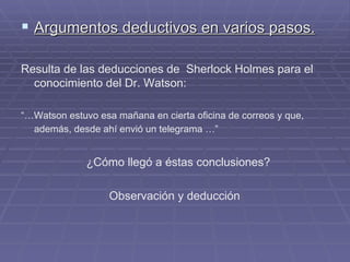 Argumentos deductivos en varios pasos. Resulta de las deducciones de  Sherlock Holmes para el conocimiento del Dr. Watson:  “… Watson estuvo esa mañana en cierta oficina de correos y que, además, desde ahí envió un telegrama …”   ¿Cómo llegó a éstas conclusiones?  Observación y deducción  