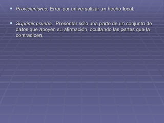 Provicianismo.  Error por universalizar un hecho local. Suprimir prueba.   Presentar sólo una parte de un conjunto de datos que apoyen su afirmación, ocultando las partes que la contradicen. 