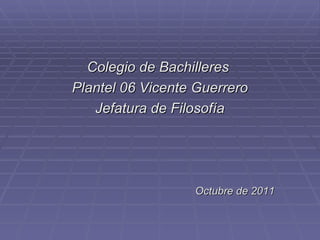 <ul><li>Colegio de Bachilleres  </li></ul><ul><li>Plantel 06 Vicente Guerrero </li></ul><ul><li>Jefatura de Filosofía </li...